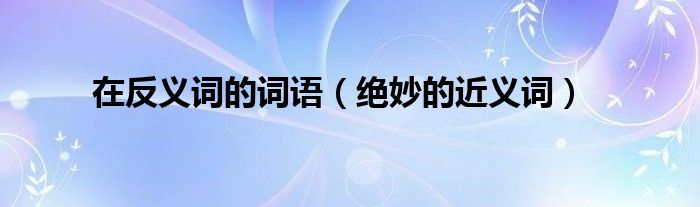 在反义词的词语（绝妙的近义词）