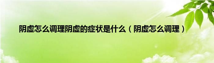 阴虚怎么调理阴虚的症状是什么（阴虚怎么调理）