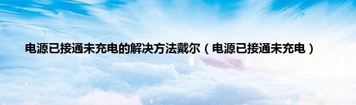 电源已接通未充电的解决方法戴尔（电源已接通未充电）
