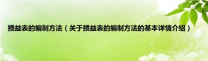 损益表的编制方法（关于损益表的编制方法的基本详情介绍）