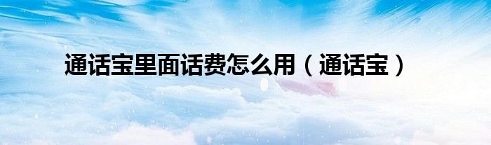 通话宝里面话费怎么用（通话宝）