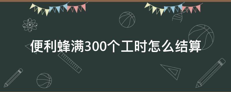 便利蜂满300个工时怎么结算