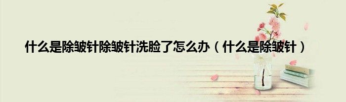 什么是除皱针除皱针洗脸了怎么办（什么是除皱针）