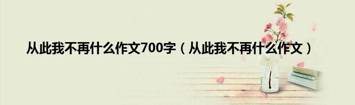 从此我不再什么作文700字（从此我不再什么作文）