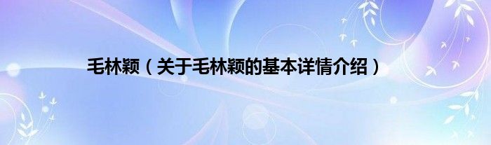 毛林颖（关于毛林颖的基本详情介绍）