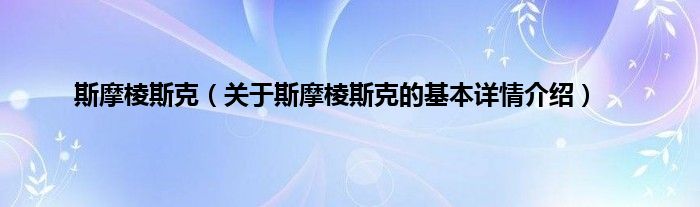 斯摩棱斯克（关于斯摩棱斯克的基本详情介绍）