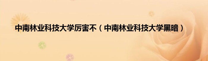中南林业科技大学厉害不（中南林业科技大学黑暗）