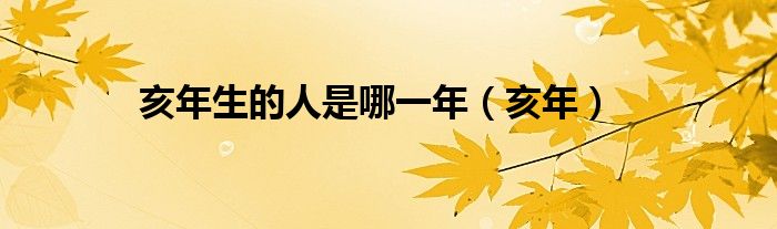 亥年生的人是哪一年（亥年）