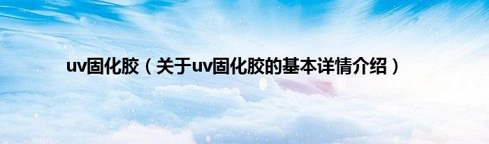uv固化胶（关于uv固化胶的基本详情介绍）