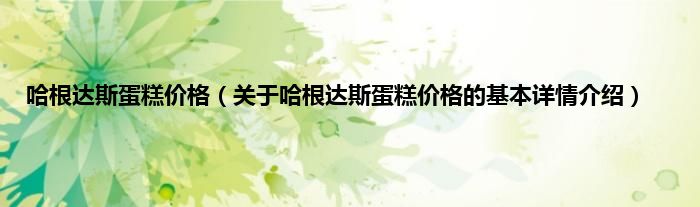 哈根达斯蛋糕价格（关于哈根达斯蛋糕价格的基本详情介绍）