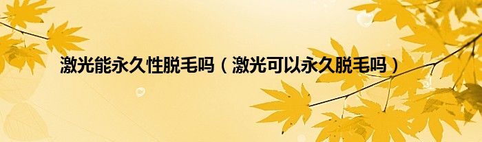 激光能永久性脱毛吗（激光可以永久脱毛吗）