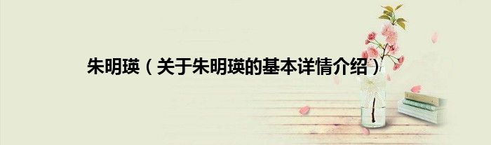 朱明瑛（关于朱明瑛的基本详情介绍）