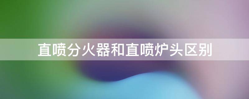 直喷分火器和直喷炉头区别