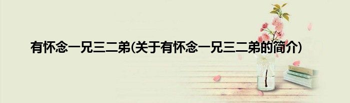 有怀念一兄三二弟(关于有怀念一兄三二弟的简介)