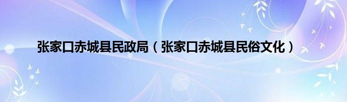 张家口赤城县民政局（张家口赤城县民俗文化）