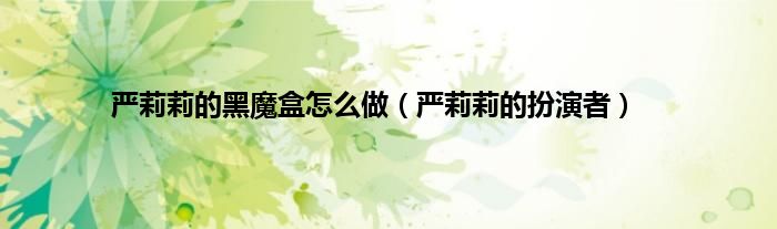 严莉莉的黑魔盒怎么做（严莉莉的扮演者）