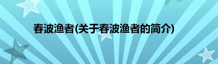 春波渔者(关于春波渔者的简介)