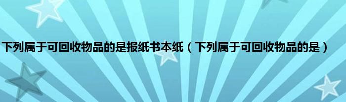 下列属于可回收物品的是报纸书本纸（下列属于可回收物品的是）