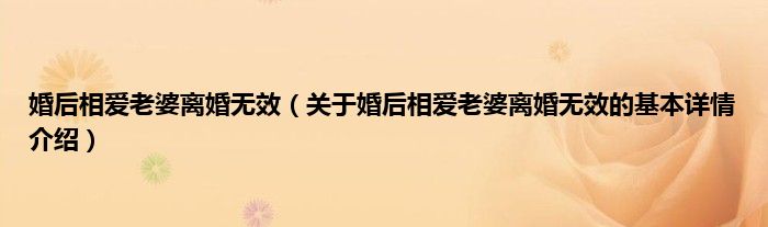 婚后相爱老婆离婚无效（关于婚后相爱老婆离婚无效的基本详情介绍）