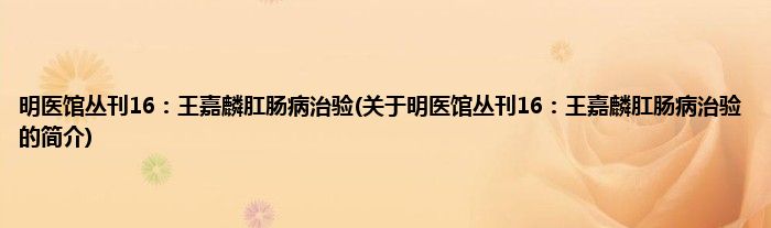 明医馆丛刊16：王嘉麟肛肠病治验(关于明医馆丛刊16：王嘉麟肛肠病治验的简介)