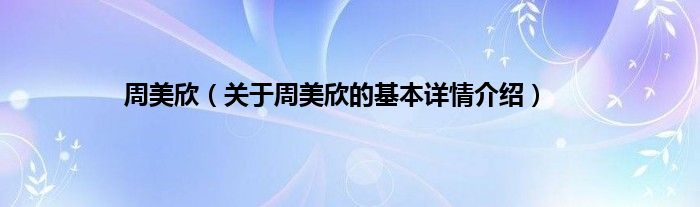 周美欣（关于周美欣的基本详情介绍）