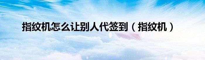 指纹机怎么让别人代签到（指纹机）