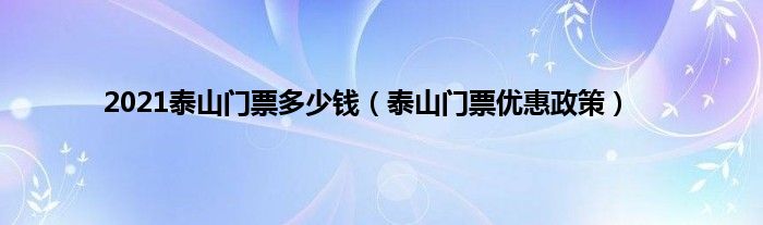 2021泰山门票多少钱（泰山门票优惠政策）