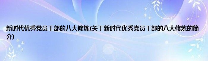 新时代优秀党员干部的八大修炼(关于新时代优秀党员干部的八大修炼的简介)