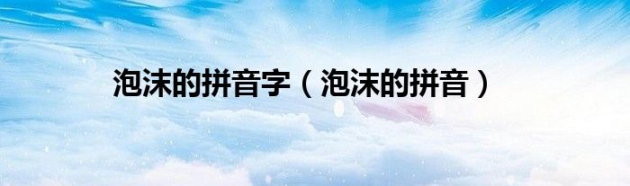 泡沫的拼音字（泡沫的拼音）