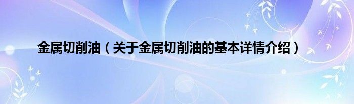 金属切削油（关于金属切削油的基本详情介绍）