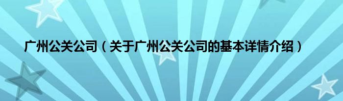 广州公关公司（关于广州公关公司的基本详情介绍）
