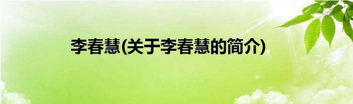 李春慧(关于李春慧的简介)