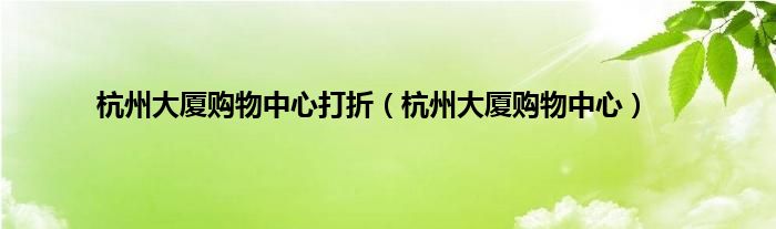 杭州大厦购物中心打折（杭州大厦购物中心）