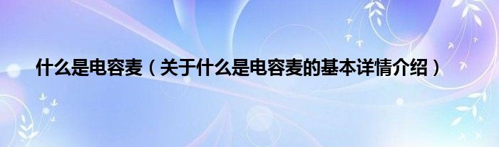 什么是电容麦（关于什么是电容麦的基本详情介绍）