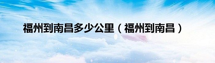 福州到南昌多少公里（福州到南昌）