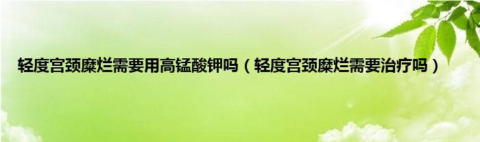 轻度宫颈糜烂需要用高锰酸钾吗（轻度宫颈糜烂需要治疗吗）
