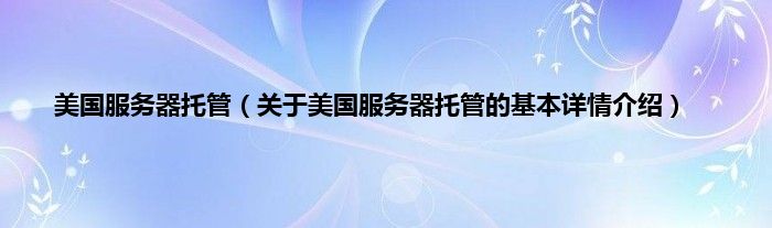 美国服务器托管（关于美国服务器托管的基本详情介绍）