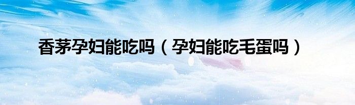 香茅孕妇能吃吗（孕妇能吃毛蛋吗）