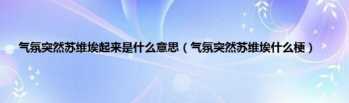 气氛突然苏维埃起来是什么意思（气氛突然苏维埃什么梗）