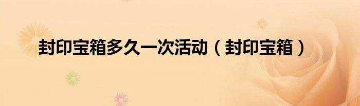 封印宝箱多久一次活动（封印宝箱）