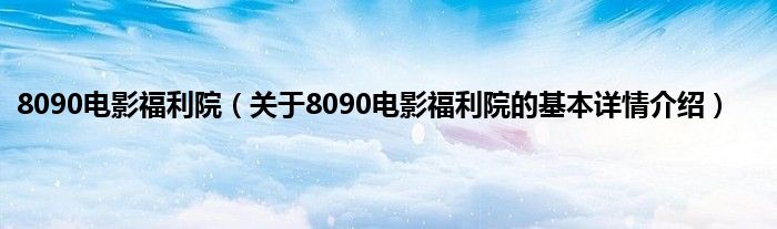 8090电影福利院（关于8090电影福利院的基本详情介绍）