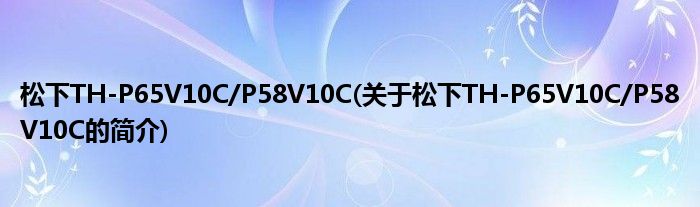 松下TH-P65V10C/P58V10C(关于松下TH-P65V10C/P58V10C的简介)