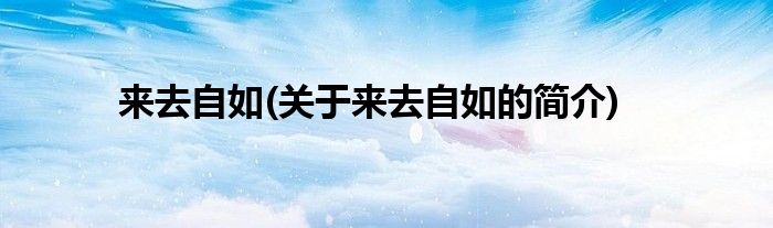 来去自如(关于来去自如的简介)
