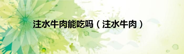 注水牛肉能吃吗（注水牛肉）
