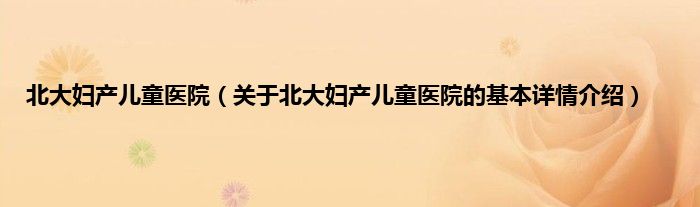 北大妇产儿童医院（关于北大妇产儿童医院的基本详情介绍）