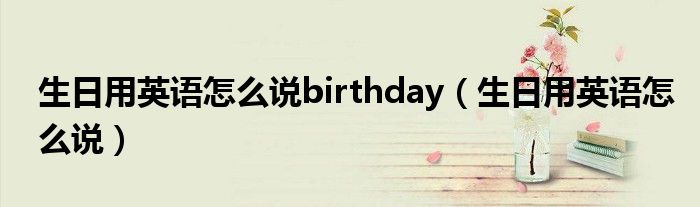 生日用英语怎么说birthday（生日用英语怎么说）