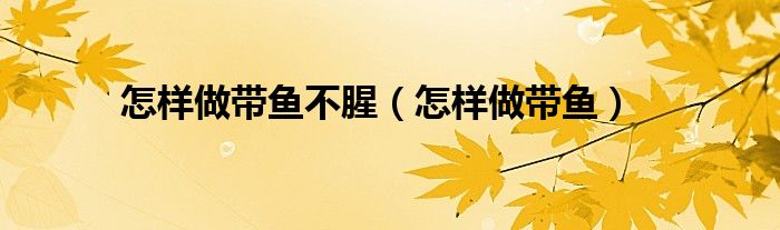 怎样做带鱼不腥（怎样做带鱼）