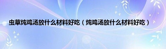 虫草炖鸡汤放什么材料好吃（炖鸡汤放什么材料好吃）
