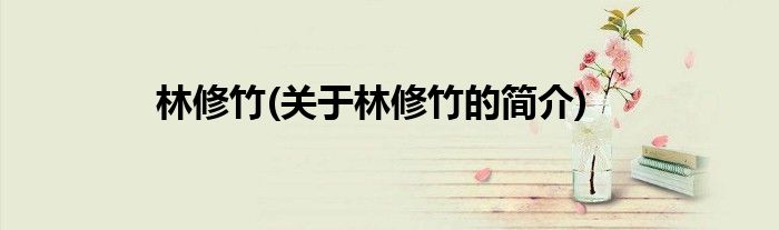 林修竹(关于林修竹的简介)