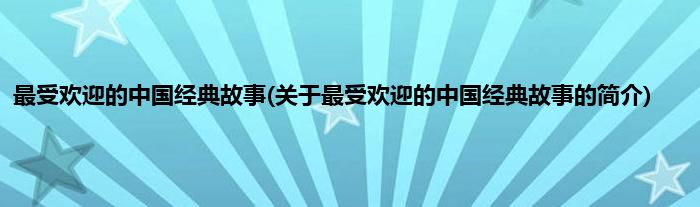 最受欢迎的中国经典故事(关于最受欢迎的中国经典故事的简介)